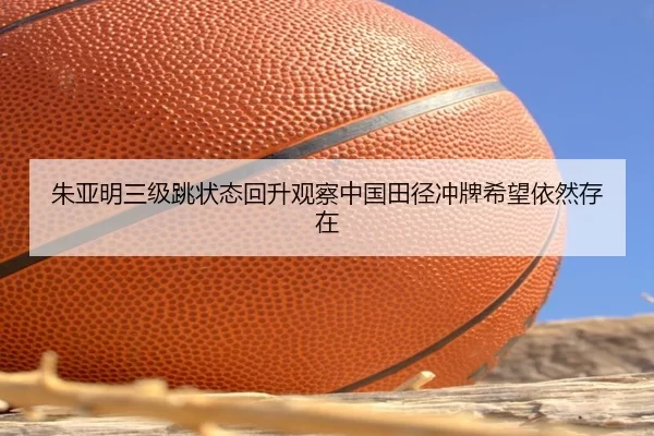 朱亚明三级跳状态回升观察中国田径冲牌希望依然存在